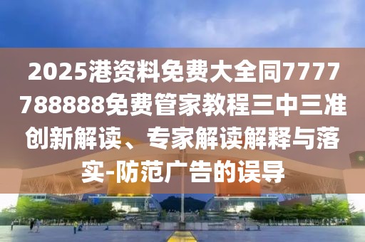 2025港資料免費(fèi)大全同7777788888免費(fèi)管家教程三中三準(zhǔn)創(chuàng)新解讀、專家解讀解釋與落實(shí)-防范廣告的誤導(dǎo)