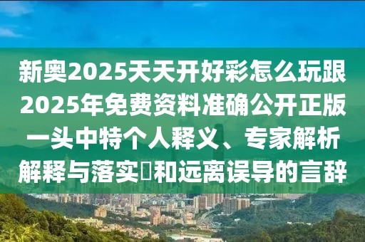 新奧2025天天開好彩怎么玩跟2025年免費(fèi)資料準(zhǔn)確公開正版一頭中特個人釋義、專家解析解釋與落實(shí)?和遠(yuǎn)離誤導(dǎo)的言辭