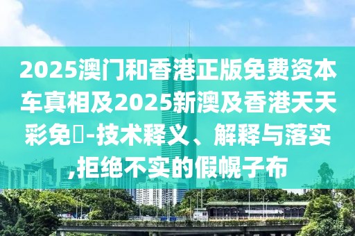 2025澳門和香港正版免費(fèi)資本車真相及2025新澳及香港天天彩免費(fèi)-技術(shù)釋義、解釋與落實,拒絕不實的假幌子布