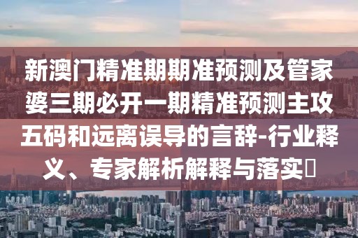 新澳門精準期期準預測及管家婆三期必開一期精準預測主攻五碼和遠離誤導的言辭-行業(yè)釋義、專家解析解釋與落實?