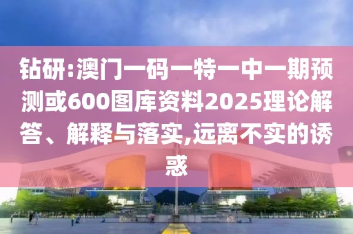 鉆研:澳門一碼一特一中一期預(yù)測(cè)或600圖庫資料2025理論解答、解釋與落實(shí),遠(yuǎn)離不實(shí)的誘惑