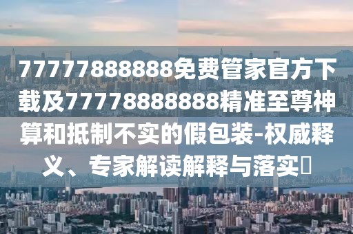 77777888888免費(fèi)管家官方下載及77778888888精準(zhǔn)至尊神算和抵制不實(shí)的假包裝-權(quán)威釋義、專家解讀解釋與落實(shí)?