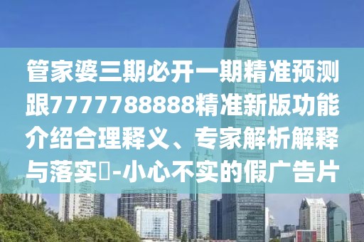 管家婆三期必開(kāi)一期精準(zhǔn)預(yù)測(cè)跟7777788888精準(zhǔn)新版功能介紹合理釋義、專家解析解釋與落實(shí)?-小心不實(shí)的假?gòu)V告片