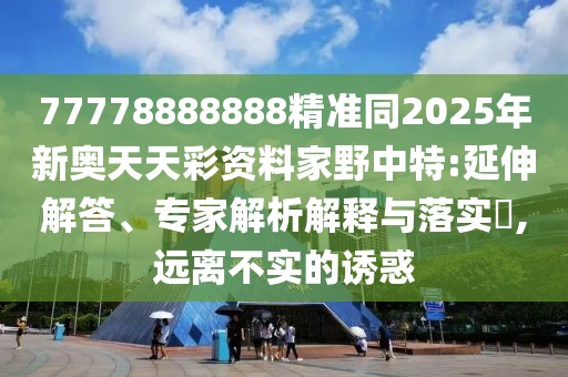 77778888888精準同2025年新奧天天彩資料家野中特:延伸解答、專家解析解釋與落實?,遠離不實的誘惑