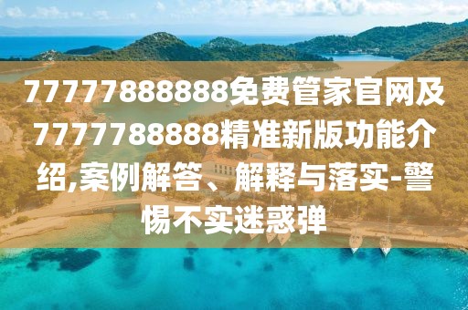 77777888888免費(fèi)管家官網(wǎng)及7777788888精準(zhǔn)新版功能介紹,案例解答、解釋與落實(shí)-警惕不實(shí)迷惑彈