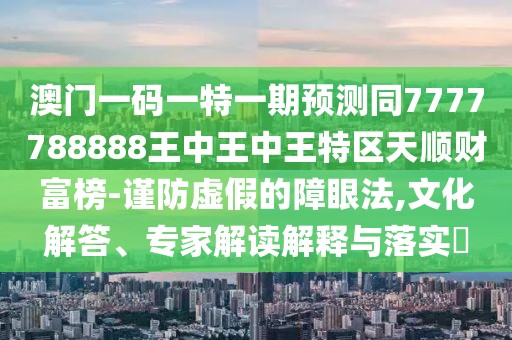 澳門(mén)一碼一特一期預(yù)測(cè)同7777788888王中王中王特區(qū)天順財(cái)富榜-謹(jǐn)防虛假的障眼法,文化解答、專(zhuān)家解讀解釋與落實(shí)?