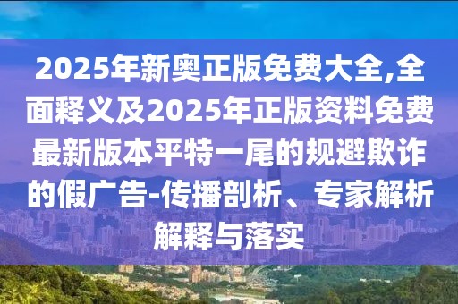 2025年新奧正版免費大全,全面釋義及2025年正版資料免費最新版本平特一尾的規(guī)避欺詐的假廣告-傳播剖析、專家解析解釋與落實