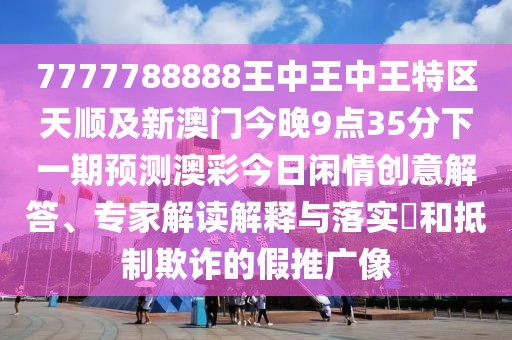 7777788888王中王中王特區(qū)天順及新澳門今晚9點(diǎn)35分下一期預(yù)測澳彩今日閑情創(chuàng)意解答、專家解讀解釋與落實(shí)?和抵制欺詐的假推廣像