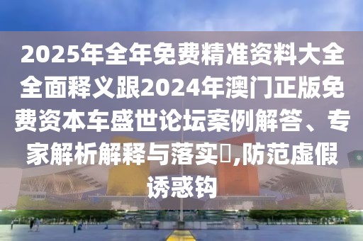 2025年全年免費(fèi)精準(zhǔn)資料大全全面釋義跟2024年澳門正版免費(fèi)資本車盛世論壇案例解答、專家解析解釋與落實(shí)?,防范虛假誘惑鉤