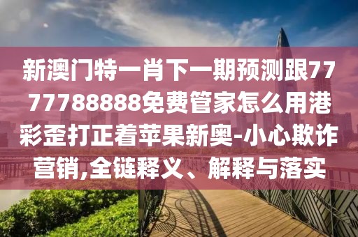 新澳門(mén)特一肖下一期預(yù)測(cè)跟7777788888免費(fèi)管家怎么用港彩歪打正著蘋(píng)果新奧-小心欺詐營(yíng)銷(xiāo),全鏈釋義、解釋與落實(shí)