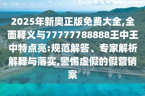 2025年新奧正版免費(fèi)大全,全面釋義與77777788888王中王中特點(diǎn)亮:規(guī)范解答、專(zhuān)家解析解釋與落實(shí),警惕虛假的假營(yíng)銷(xiāo)案