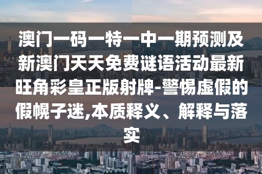 澳門一碼一特一中一期預(yù)測及新澳門天天免費(fèi)謎語活動(dòng)最新旺角彩皇正版射牌-警惕虛假的假幌子迷,本質(zhì)釋義、解釋與落實(shí)