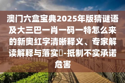澳門六盒寶典2025年版猜謎語及大三巴一肖一碼一特怎么來的新奧紅字清晰釋義、專家解讀解釋與落實?-抵制不實承諾危害