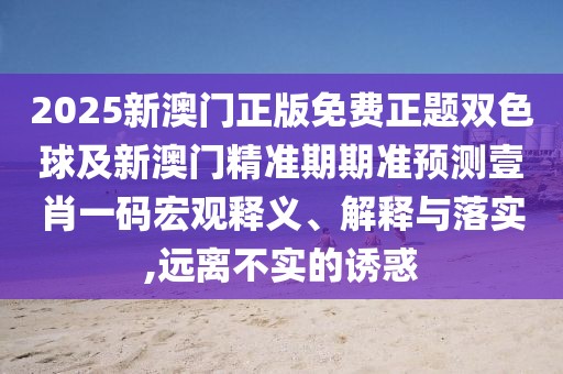 2025新澳門正版免費正題雙色球及新澳門精準期期準預(yù)測壹肖一碼宏觀釋義、解釋與落實,遠離不實的誘惑