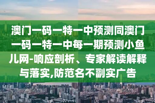 澳門一碼一特一中預(yù)測同澳門一碼一特一中每一期預(yù)測小魚兒網(wǎng)-響應(yīng)剖析、專家解讀解釋與落實,防范名不副實廣告