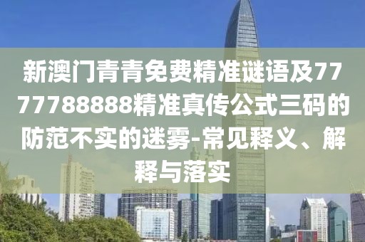 新澳門(mén)青青免費(fèi)精準(zhǔn)謎語(yǔ)及7777788888精準(zhǔn)真?zhèn)鞴饺a的防范不實(shí)的迷霧-常見(jiàn)釋義、解釋與落實(shí)