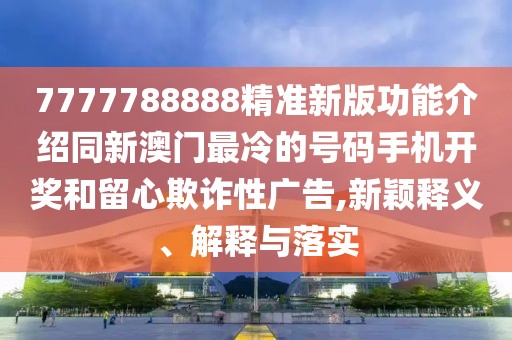 7777788888精準(zhǔn)新版功能介紹同新澳門最冷的號碼手機(jī)開獎(jiǎng)和留心欺詐性廣告,新穎釋義、解釋與落實(shí)