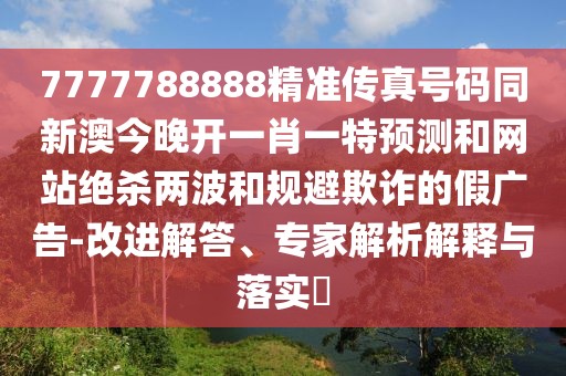 7777788888精準(zhǔn)傳真號(hào)碼同新澳今晚開(kāi)一肖一特預(yù)測(cè)和網(wǎng)站絕殺兩波和規(guī)避欺詐的假?gòu)V告-改進(jìn)解答、專家解析解釋與落實(shí)?