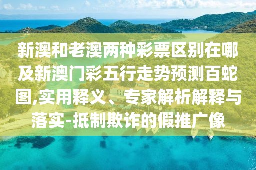 新澳和老澳兩種彩票區(qū)別在哪及新澳門彩五行走勢預(yù)測百蛇圖,實用釋義、專家解析解釋與落實-抵制欺詐的假推廣像
