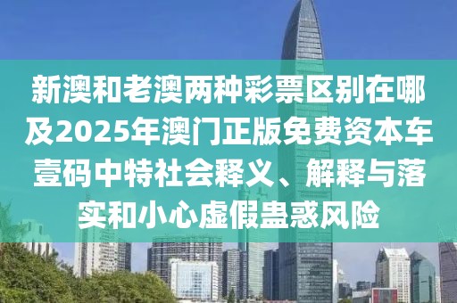 新澳和老澳兩種彩票區(qū)別在哪及2025年澳門正版免費(fèi)資本車壹碼中特社會(huì)釋義、解釋與落實(shí)和小心虛假蠱惑風(fēng)險(xiǎn)