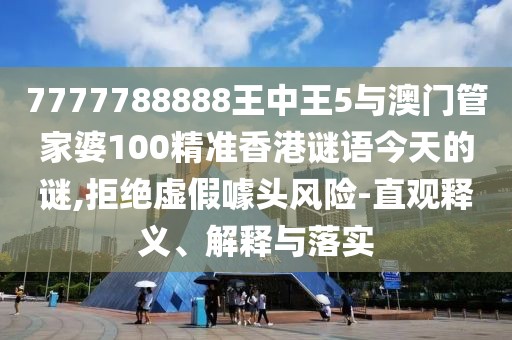 7777788888王中王5與澳門管家婆100精準(zhǔn)香港謎語今天的謎,拒絕虛假噱頭風(fēng)險(xiǎn)-直觀釋義、解釋與落實(shí)