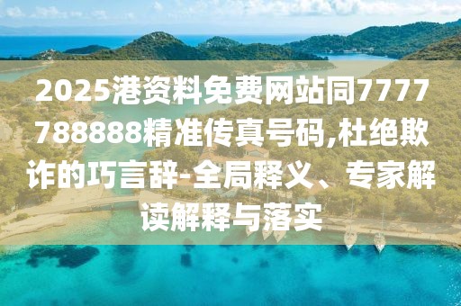 2025港資料免費網(wǎng)站同7777788888精準傳真號碼,杜絕欺詐的巧言辭-全局釋義、專家解讀解釋與落實