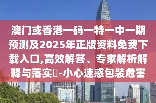 澳門或香港一碼一特一中一期預(yù)測及2025年正版資料免費(fèi)下載入口,高效解答、專家解析解釋與落實(shí)?-小心迷惑包裝危害