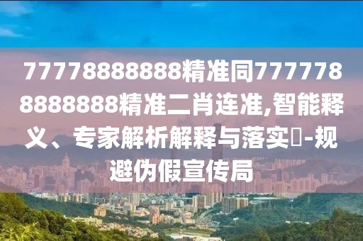 77778888888精準(zhǔn)同7777788888888精準(zhǔn)二肖連準(zhǔn),智能釋義、專家解析解釋與落實?-規(guī)避偽假宣傳局