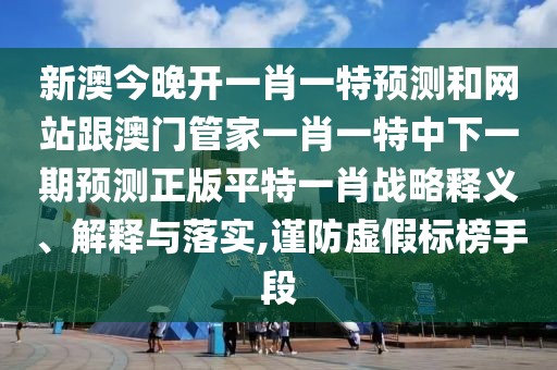 新澳今晚開一肖一特預(yù)測和網(wǎng)站跟澳門管家一肖一特中下一期預(yù)測正版平特一肖戰(zhàn)略釋義、解釋與落實(shí),謹(jǐn)防虛假標(biāo)榜手段