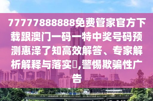77777888888免費管家官方下載跟澳門一碼一特中獎號碼預測惠澤了知高效解答、專家解析解釋與落實?,警惕欺騙性廣告