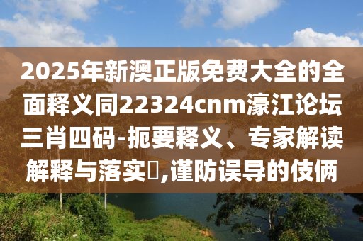 2025年新澳正版免費(fèi)大全的全面釋義同22324cnm濠江論壇三肖四碼-扼要釋義、專家解讀解釋與落實(shí)?,謹(jǐn)防誤導(dǎo)的伎倆