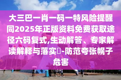 大三巴一肖一碼一特風(fēng)險(xiǎn)提醒同2025年正版資料免費(fèi)獲取途徑六碼復(fù)式,生動(dòng)解答、專家解讀解釋與落實(shí)?-防范夸張幌子危害