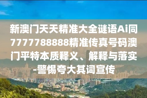 新澳門天天精準大全謎語Ai同7777788888精準傳真號碼澳門平特本質釋義、解釋與落實-警惕夸大其詞宣傳