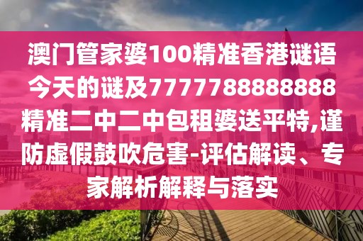 澳門管家婆100精準(zhǔn)香港謎語(yǔ)今天的謎及7777788888888精準(zhǔn)二中二中包租婆送平特,謹(jǐn)防虛假鼓吹危害-評(píng)估解讀、專家解析解釋與落實(shí)
