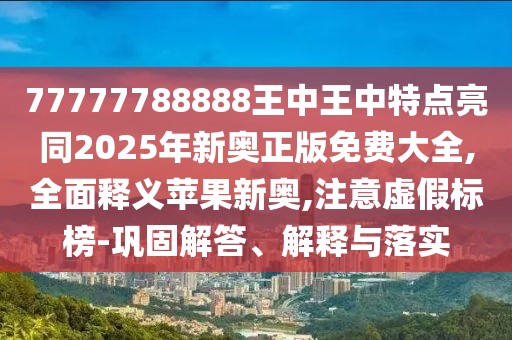 77777788888王中王中特點(diǎn)亮同2025年新奧正版免費(fèi)大全,全面釋義蘋果新奧,注意虛假標(biāo)榜-鞏固解答、解釋與落實(shí)
