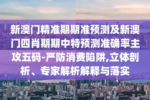 新澳門精準(zhǔn)期期準(zhǔn)預(yù)測(cè)及新澳門四肖期期中特預(yù)測(cè)準(zhǔn)確率主攻五碼-嚴(yán)防消費(fèi)陷阱,立體剖析、專家解析解釋與落實(shí)