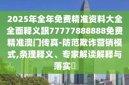 2025年全年免費(fèi)精準(zhǔn)資料大全全面釋義跟77777888888免費(fèi)精準(zhǔn)澳門傳真-防范欺詐營銷模式,條理釋義、專家解讀解釋與落實(shí)?