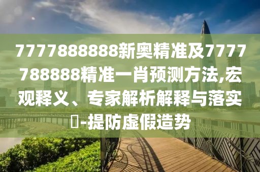 7777888888新奧精準(zhǔn)及7777788888精準(zhǔn)一肖預(yù)測方法,宏觀釋義、專家解析解釋與落實?-提防虛假造勢