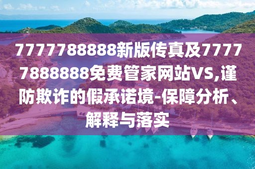 7777788888新版?zhèn)髡婕?7777888888免費(fèi)管家網(wǎng)站VS,謹(jǐn)防欺詐的假承諾境-保障分析、解釋與落實(shí)