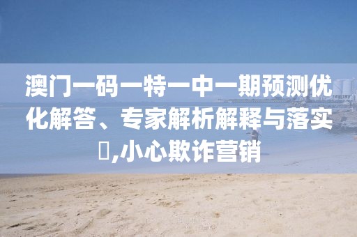 澳門一碼一特一中一期預(yù)測優(yōu)化解答、專家解析解釋與落實?,小心欺詐營銷