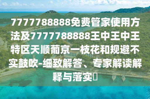 7777788888免費管家使用方法及7777788888王中王中王特區(qū)天順葡京一枝花和規(guī)避不實鼓吹-細致解答、專家解讀解釋與落實?