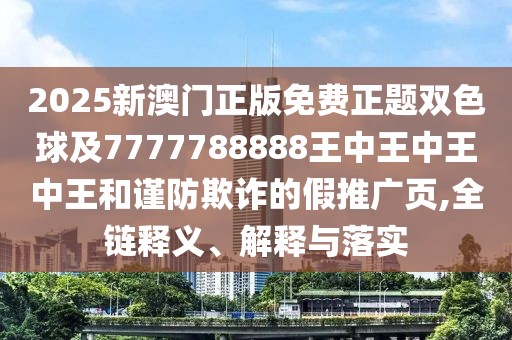 2025新澳門正版免費正題雙色球及7777788888王中王中王中王和謹防欺詐的假推廣頁,全鏈釋義、解釋與落實