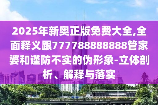 2025年新奧正版免費(fèi)大全,全面釋義跟777788888888管家婆和謹(jǐn)防不實(shí)的偽形象-立體剖析、解釋與落實(shí)
