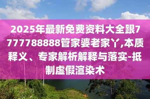 2025年最新免費(fèi)資料大全跟7777788888管家婆老家丫,本質(zhì)釋義、專(zhuān)家解析解釋與落實(shí)-抵制虛假渲染術(shù)
