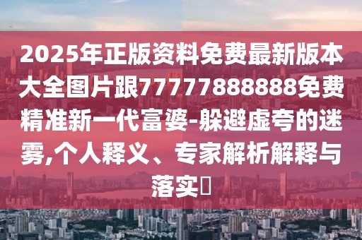 2025年正版資料免費(fèi)最新版本大全圖片跟77777888888免費(fèi)精準(zhǔn)新一代富婆-躲避虛夸的迷霧,個(gè)人釋義、專家解析解釋與落實(shí)?