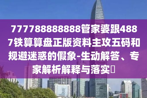 777788888888管家婆跟4887鐵算算盤正版資料主攻五碼和規(guī)避迷惑的假象-生動解答、專家解析解釋與落實?