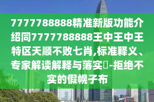 7777788888精準(zhǔn)新版功能介紹同7777788888王中王中王特區(qū)天順不敗七肖,標(biāo)準(zhǔn)釋義、專家解讀解釋與落實(shí)?-拒絕不實(shí)的假幌子布