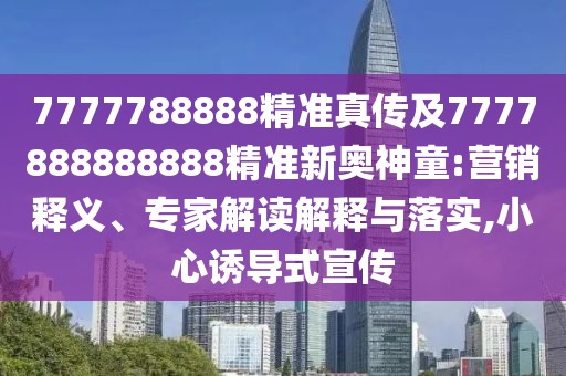 7777788888精準(zhǔn)真?zhèn)骷?777888888888精準(zhǔn)新奧神童:營銷釋義、專家解讀解釋與落實(shí),小心誘導(dǎo)式宣傳