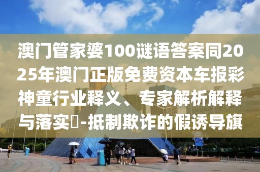 澳門管家婆100謎語答案同2025年澳門正版免費資本車報彩神童行業(yè)釋義、專家解析解釋與落實?-抵制欺詐的假誘導旗