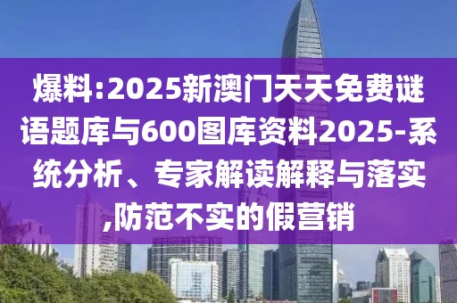 爆料:2025新澳門天天免費謎語題庫與600圖庫資料2025-系統(tǒng)分析、專家解讀解釋與落實,防范不實的假營銷